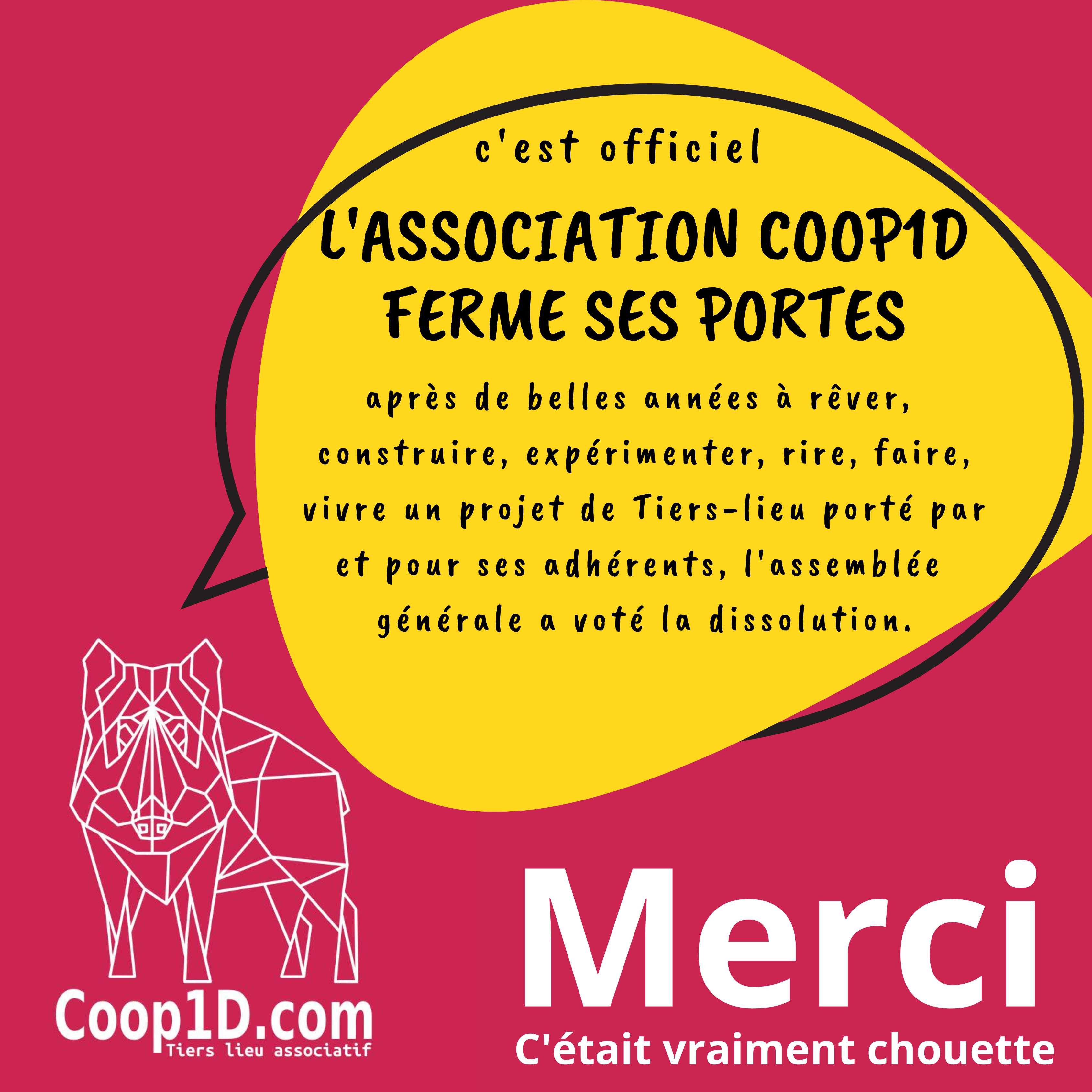 c'est officiel L'ASSOCIATION COOP1D FERME SES PORTES après de belles années à rêver, construire, expérimenter, rire, faire, vivre un projet de Tiers-lieu porté par et pour ses adhérents, l'assemblée générale a voté la dissolution.